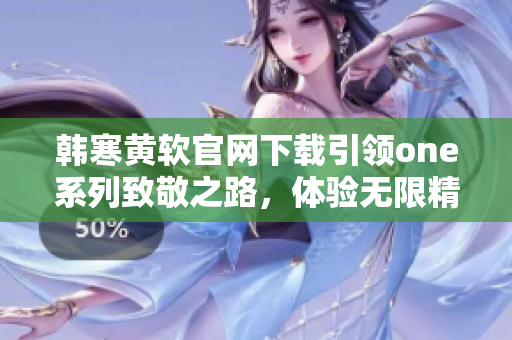 韓寒黃軟官網(wǎng)下載引領(lǐng)one系列致敬之路，體驗(yàn)無限精彩！