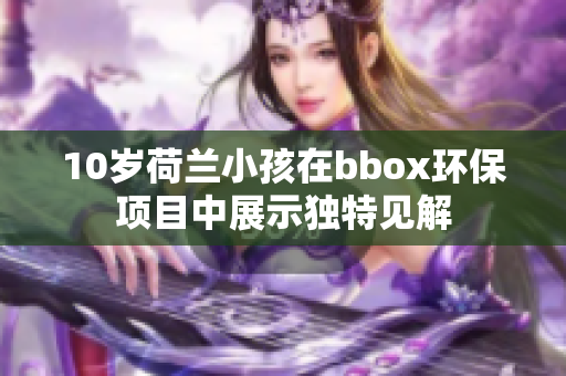 10歲荷蘭小孩在bbox環(huán)保項(xiàng)目中展示獨(dú)特見(jiàn)解