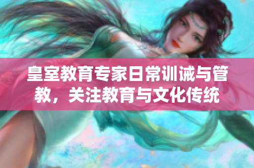 皇室教育專(zhuān)家日常訓(xùn)誡與管教，關(guān)注教育與文化傳統(tǒng)