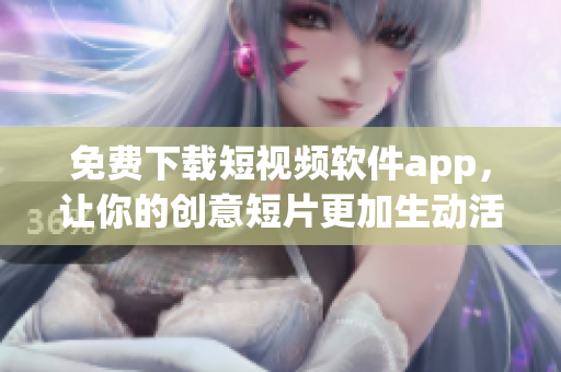免費下載短視頻軟件app，讓你的創(chuàng)意短片更加生動活潑