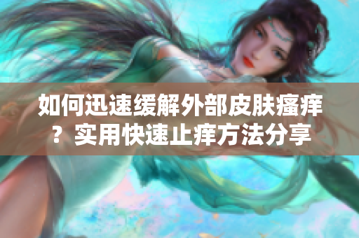 如何迅速緩解外部皮膚瘙癢？實用快速止癢方法分享