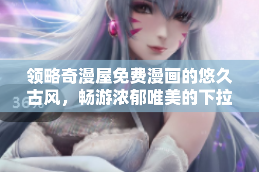 領(lǐng)略奇漫屋免費漫畫的悠久古風(fēng)，暢游濃郁唯美的下拉式漫畫世界