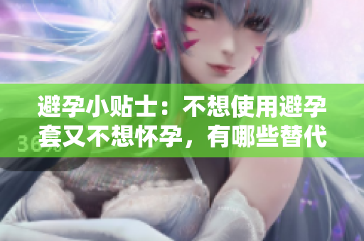 避孕小貼士：不想使用避孕套又不想懷孕，有哪些替代方法？