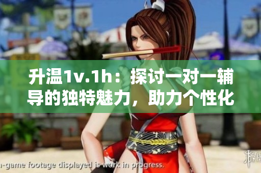 升溫1v.1h：探討一對一輔導(dǎo)的獨特魅力，助力個性化學(xué)習(xí)