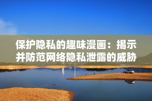 保護隱私的趣味漫畫：揭示并防范網(wǎng)絡(luò)隱私泄露的威脅