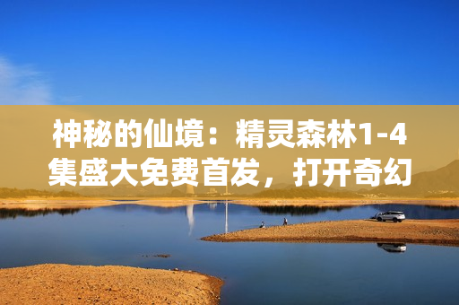 神秘的仙境：精靈森林1-4集盛大免費首發(fā)，打開奇幻大門！