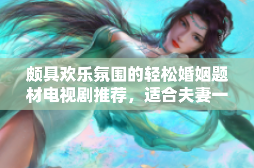 頗具歡樂氛圍的輕松婚姻題材電視劇推薦，適合夫妻一同觀賞