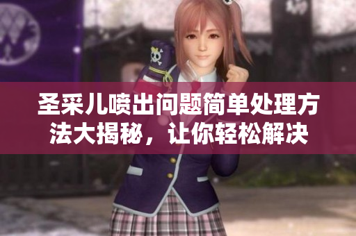 圣采兒噴出問題簡(jiǎn)單處理方法大揭秘，讓你輕松解決