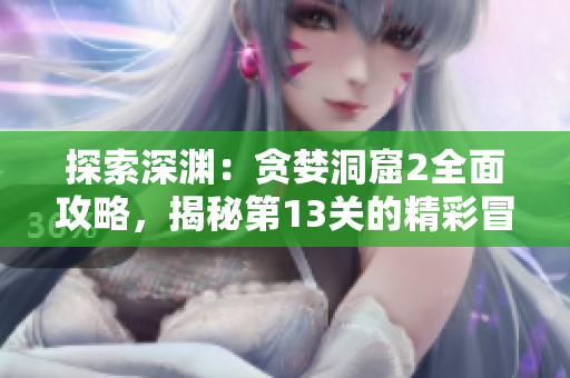 探索深淵：貪婪洞窟2全面攻略，揭秘第13關(guān)的精彩冒險(xiǎn)