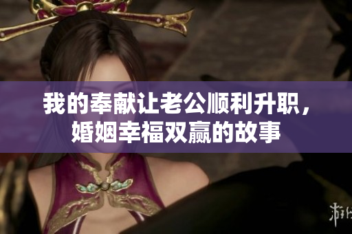 我的奉獻(xiàn)讓老公順利升職，婚姻幸福雙贏的故事
