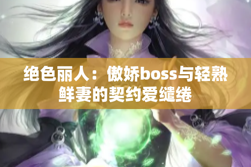 絕色麗人：傲嬌boss與輕熟鮮妻的契約愛(ài)繾綣