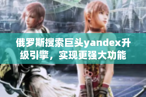 俄羅斯搜索巨頭yandex升級(jí)引擎，實(shí)現(xiàn)更強(qiáng)大功能
