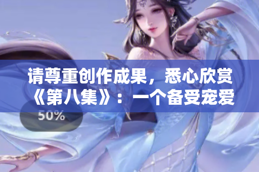 請尊重創(chuàng)作成果，悉心欣賞《第八集》：一個備受寵愛的故事重磅回歸